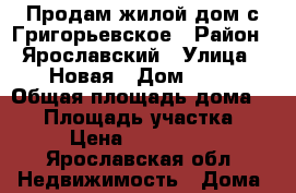 Продам жилой дом с.Григорьевское › Район ­ Ярославский › Улица ­ Новая › Дом ­ 12 › Общая площадь дома ­ 61 › Площадь участка ­ 21 › Цена ­ 2 200 000 - Ярославская обл. Недвижимость » Дома, коттеджи, дачи продажа   . Ярославская обл.